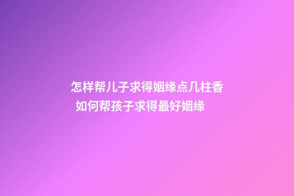 怎样帮儿子求得姻缘点几柱香  如何帮孩子求得最好姻缘